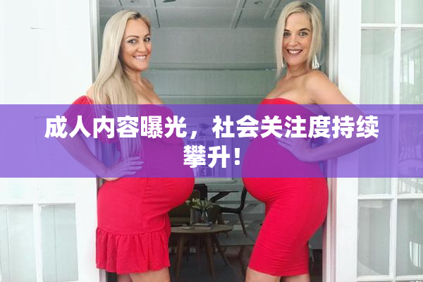 成人内容曝光，社会关注度持续攀升！