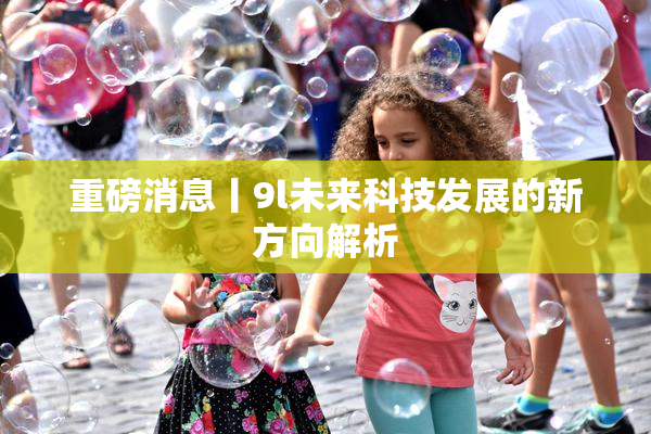 重磅消息丨9l未来科技发展的新方向解析
