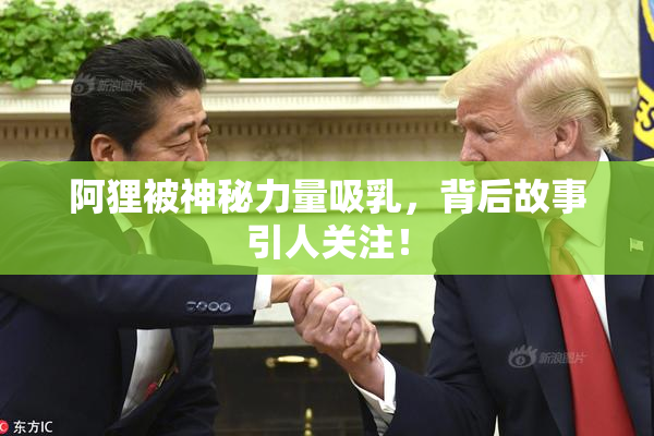 阿狸被神秘力量吸乳，背后故事引人关注！