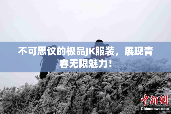 不可思议的极品JK服装，展现青春无限魅力！