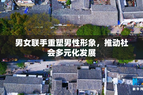 男女联手重塑男性形象，推动社会多元化发展
