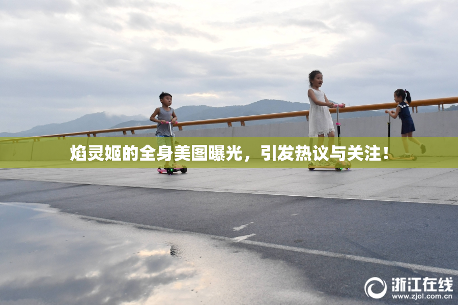 焰灵姬的全身美图曝光，引发热议与关注！