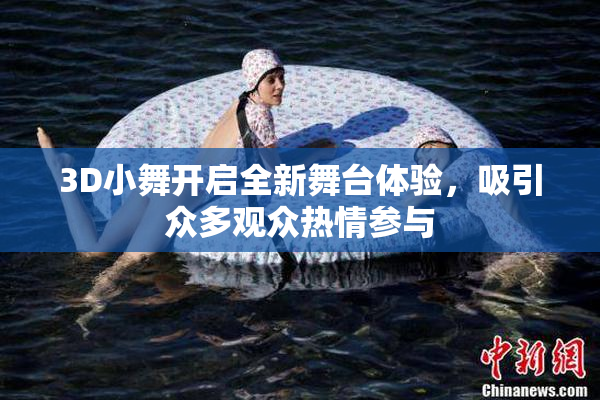 3D小舞开启全新舞台体验，吸引众多观众热情参与