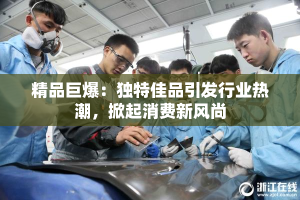 精品巨爆：独特佳品引发行业热潮，掀起消费新风尚