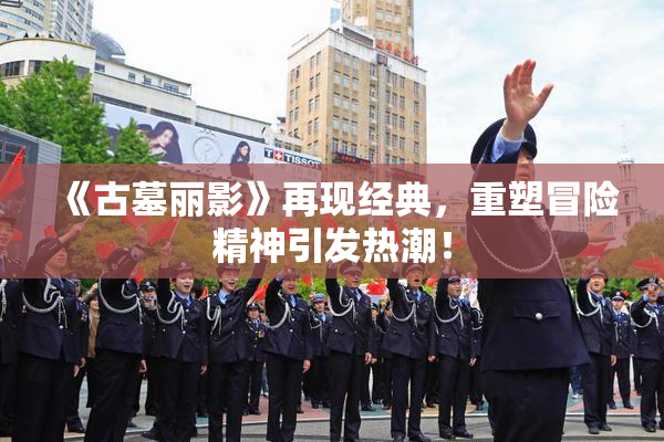 《古墓丽影》再现经典，重塑冒险精神引发热潮！