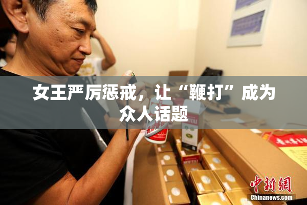 女王严厉惩戒，让“鞭打”成为众人话题
