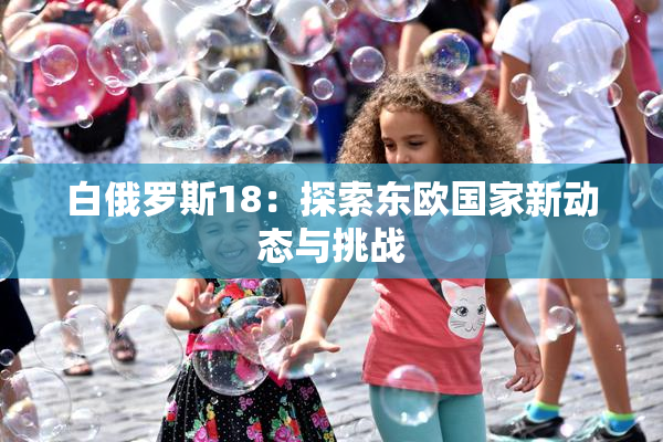 白俄罗斯18：探索东欧国家新动态与挑战