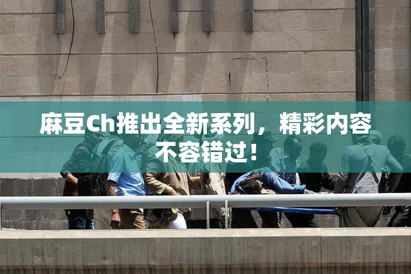 麻豆Ch推出全新系列，精彩内容不容错过！