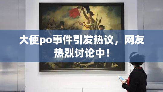 大便po事件引发热议，网友热烈讨论中！