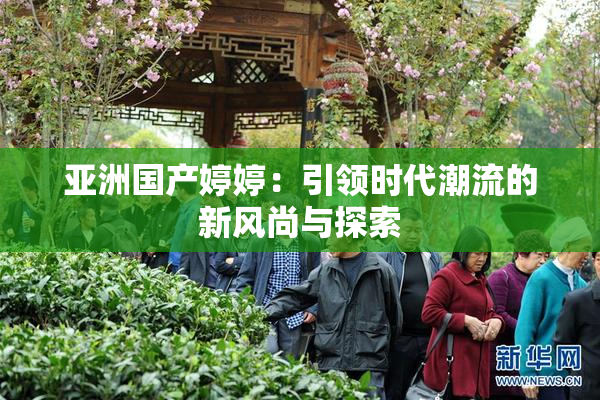 亚洲国产婷婷：引领时代潮流的新风尚与探索