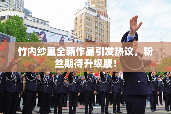 竹内纱里全新作品引发热议，粉丝期待升级版！