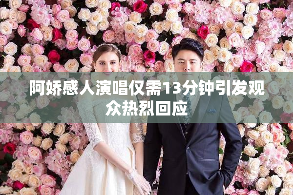 阿娇感人演唱仅需13分钟引发观众热烈回应