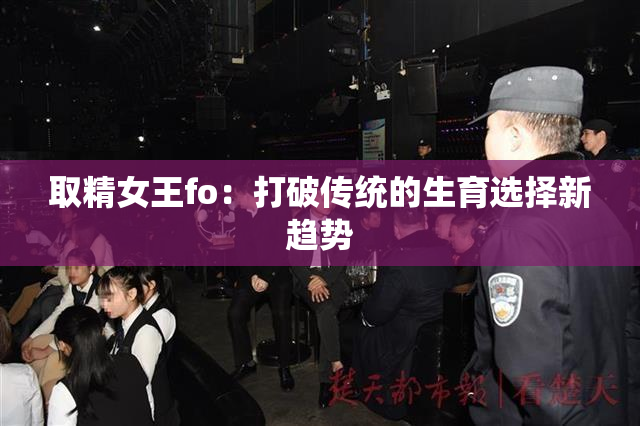 取精女王fo：打破传统的生育选择新趋势