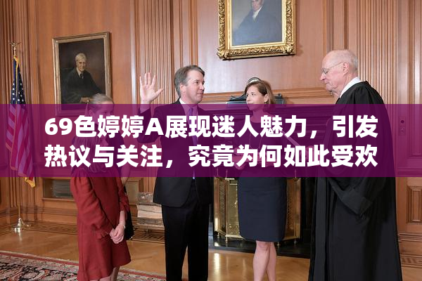 69色婷婷A展现迷人魅力，引发热议与关注，究竟为何如此受欢迎？