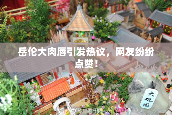 岳伦大肉唇引发热议，网友纷纷点赞！