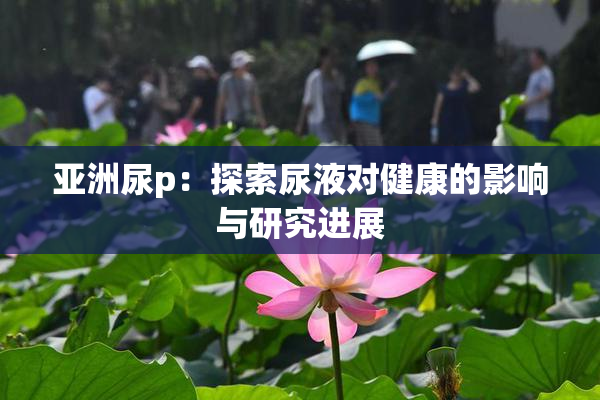 亚洲尿p：探索尿液对健康的影响与研究进展