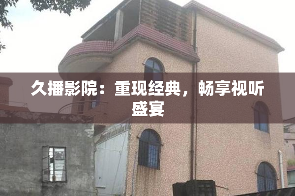 久播影院：重现经典，畅享视听盛宴
