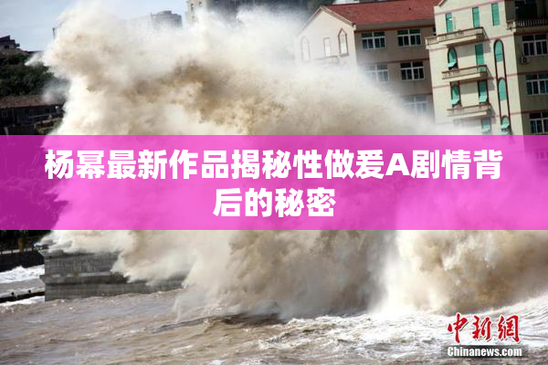 杨幂最新作品揭秘性做爰A剧情背后的秘密
