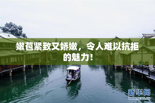 嫩苞紧致又娇嫩，令人难以抗拒的魅力！