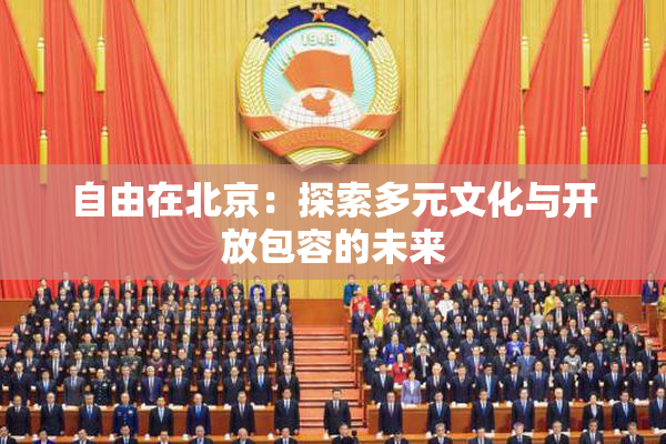 自由在北京：探索多元文化与开放包容的未来