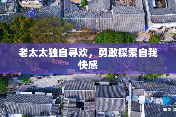 老太太独自寻欢，勇敢探索自我快感
