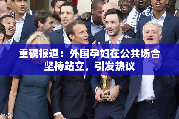 重磅报道：外国孕妇在公共场合坚持站立，引发热议