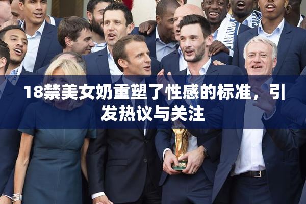 18禁美女奶重塑了性感的标准，引发热议与关注