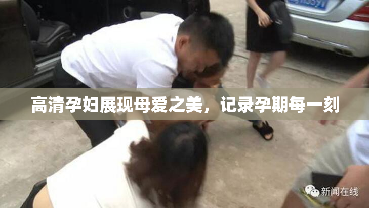 高清孕妇展现母爱之美，记录孕期每一刻