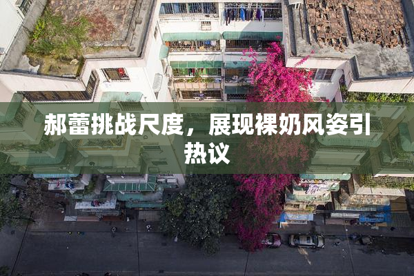 郝蕾挑战尺度，展现裸奶风姿引热议