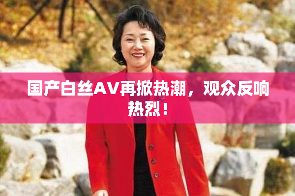 国产白丝AV再掀热潮，观众反响热烈！