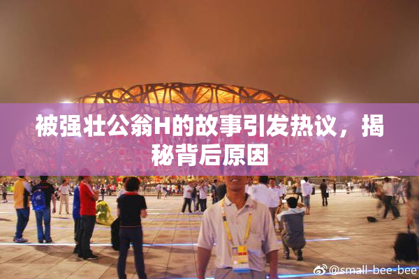 被强壮公翁H的故事引发热议，揭秘背后原因