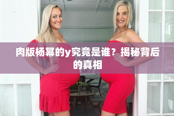 肉版杨幂的y究竟是谁？揭秘背后的真相
