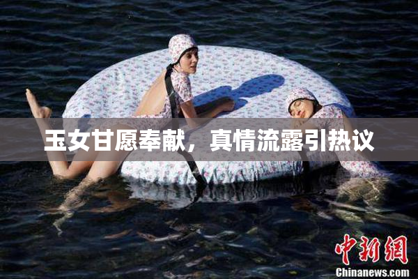 玉女甘愿奉献，真情流露引热议