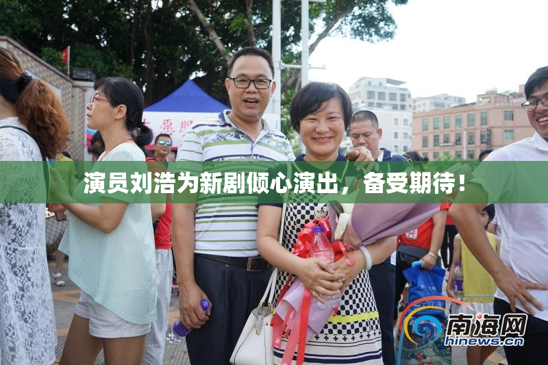 演员刘浩为新剧倾心演出，备受期待！