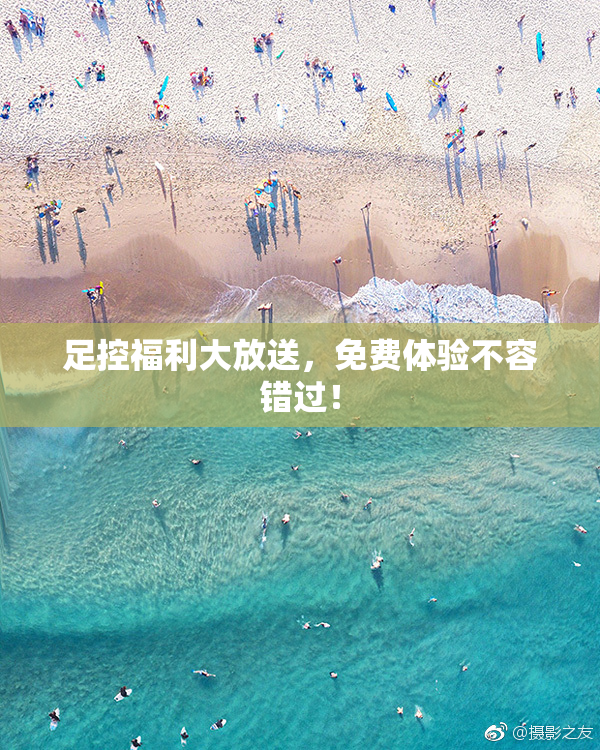 足控福利大放送，免费体验不容错过！