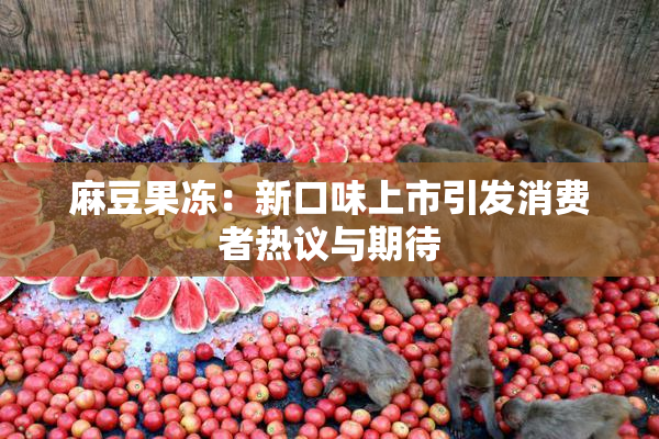 麻豆果冻：新口味上市引发消费者热议与期待