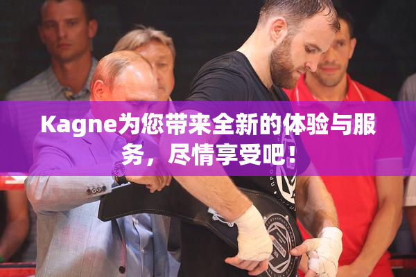 Kagne为您带来全新的体验与服务，尽情享受吧！