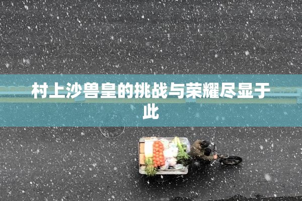 村上沙兽皇的挑战与荣耀尽显于此