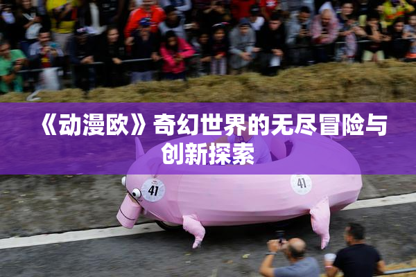 《动漫欧》奇幻世界的无尽冒险与创新探索