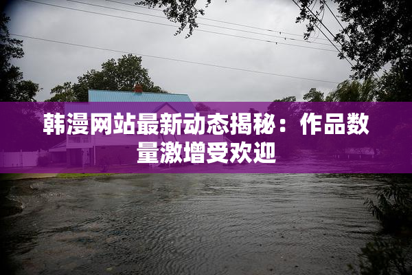 韩漫网站最新动态揭秘：作品数量激增受欢迎