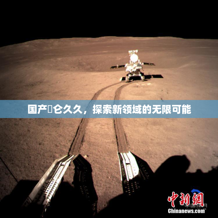 国产婬仑久久，探索新领域的无限可能