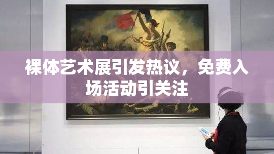 裸体艺术展引发热议，免费入场活动引关注