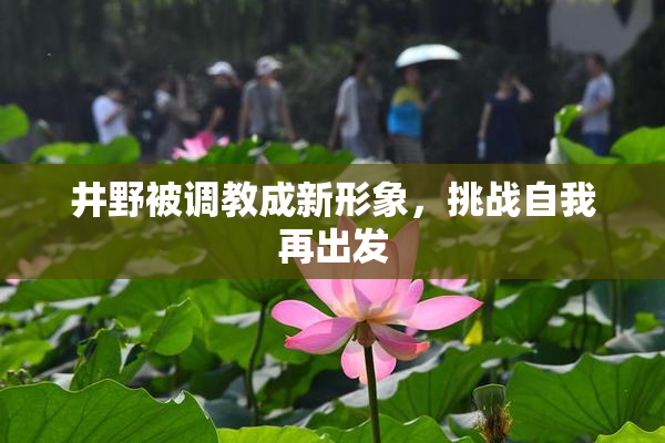 井野被调教成新形象，挑战自我再出发