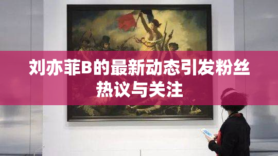 刘亦菲B的最新动态引发粉丝热议与关注