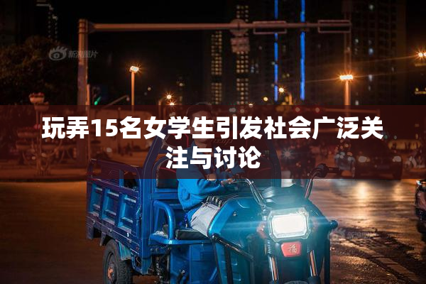 玩弄15名女学生引发社会广泛关注与讨论