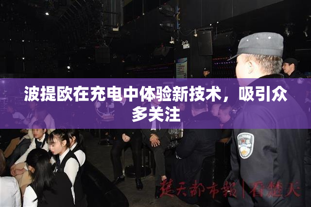 波提欧在充电中体验新技术，吸引众多关注