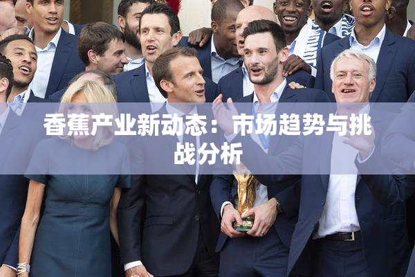 香蕉产业新动态：市场趋势与挑战分析