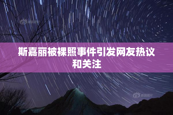 斯嘉丽被裸照事件引发网友热议和关注