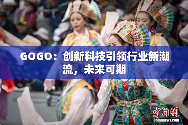 GOGO：创新科技引领行业新潮流，未来可期