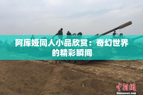 阿库娅同人小品欣赏：奇幻世界的精彩瞬间